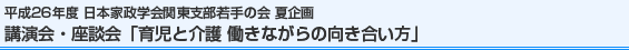 平成26年度日本家政学会関東支部若手の会主催 講演会・座談会「育児と介護 働きながらの向き合い方」
