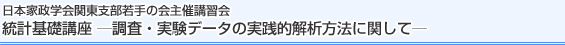 日本家政学会関東支部若手の会主催講習会　統計基礎講座－調査・実験データの実践的解析方法に関して－
